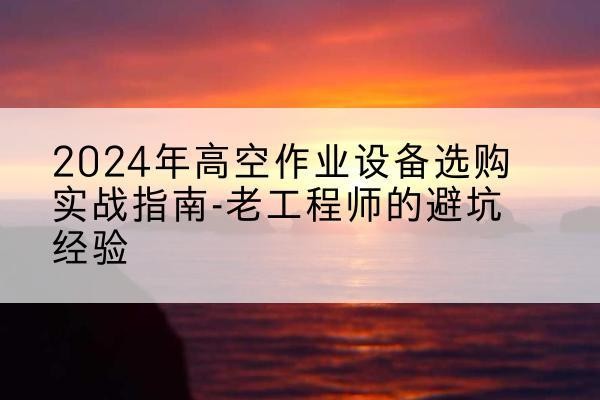 义安高空作业升降机厂家推荐-2024年高空作业设备选购实战指南-老工程师的避坑经验