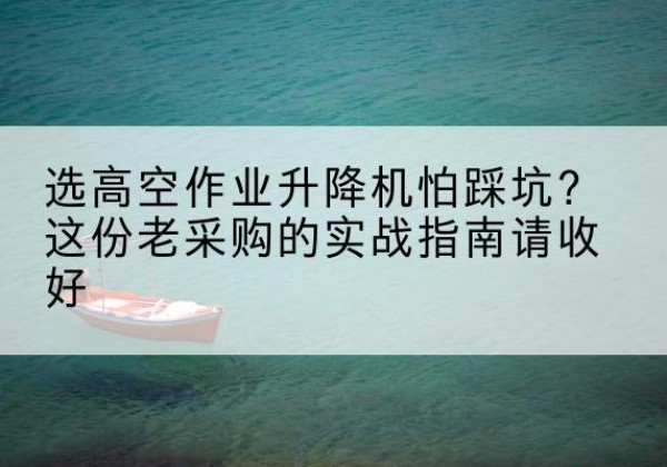 义安高空作业升降机厂家推荐-选高空作业升降机怕踩坑？这份老采购的实战指南请收好
