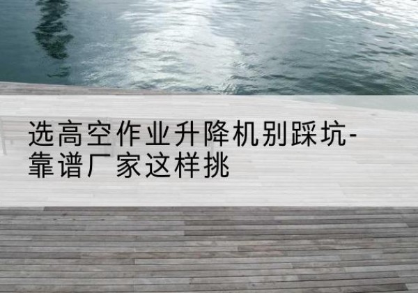 义安剪叉式升降机厂家-选高空作业升降机别踩坑-靠谱厂家这样挑