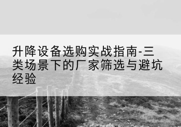义安移动式升降机厂家推荐-升降设备选购实战指南-三类场景下的厂家筛选与避坑经验