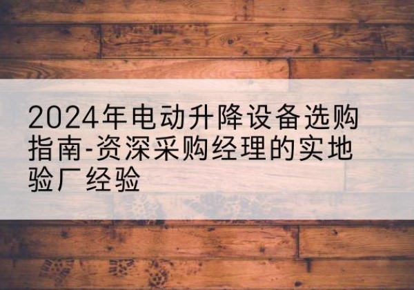义安电动剪叉升降平台厂家-2024年电动升降设备选购指南-资深采购经理的实地验厂经验