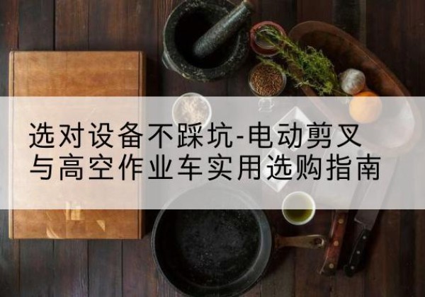 义安电动剪叉升降平台怎么选-选对设备不踩坑-电动剪叉与高空作业车实用选购指南