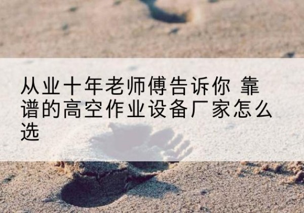 义安高空作业升降机厂家推荐-从业十年老师傅告诉你 靠谱的高空作业设备厂家怎么选