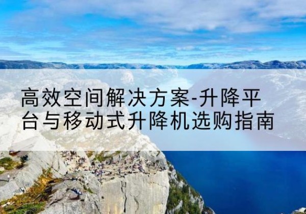 义安升降平台厂家-*空间解决方案-升降平台与移动式升降机选购指南