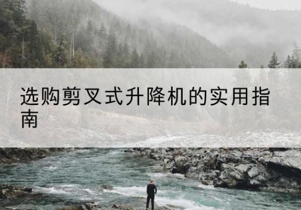 义安剪叉式升降机怎么选-选购剪叉式升降机的实用指南