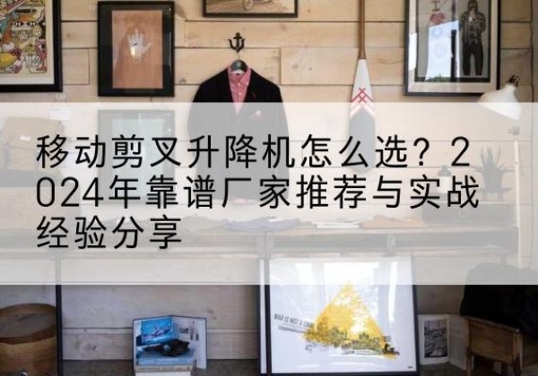 义安升降平台厂家推荐-移动剪叉升降机怎么选？2024年靠谱厂家推荐与实战经验分享