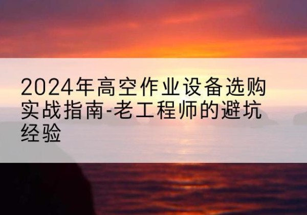 义安高空作业升降机厂家推荐-2024年高空作业设备选购实战指南-老工程师的避坑经验