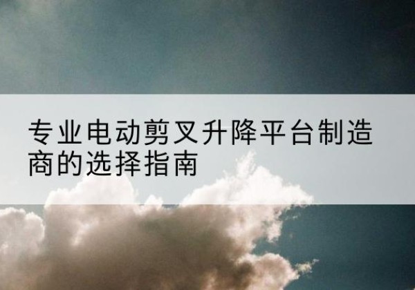 义安电动剪叉升降平台厂家-专业电动剪叉升降平台制造商的选择指南